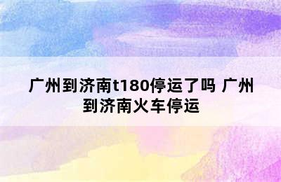 广州到济南t180停运了吗 广州到济南火车停运